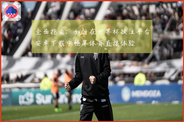 全面指南：如何在世界杯投注平台安卓下载中畅享体育直播体验