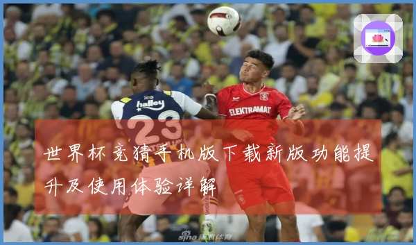 世界杯竞猜手机版下载新版功能提升及使用体验详解