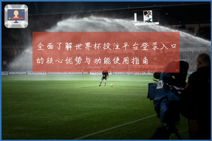 全面了解世界杯投注平台登录入口的核心优势与功能使用指南