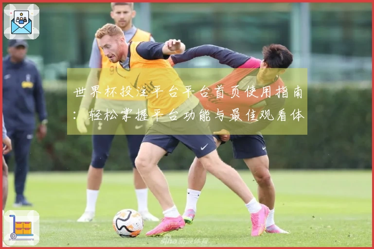 世界杯投注平台平台首页使用指南:轻松掌握平台功能与最佳观看体验