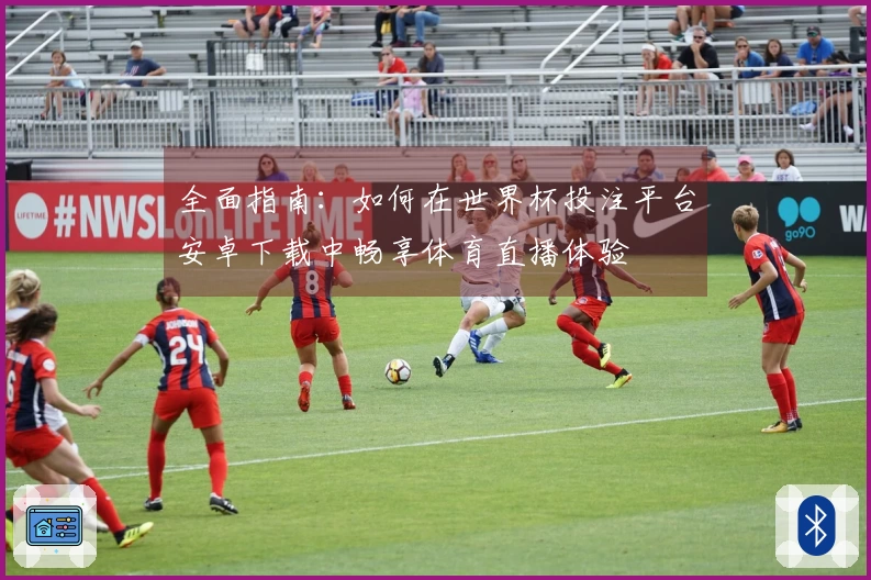 全面指南:如何在世界杯投注平台安卓下载中畅享体育直播体验