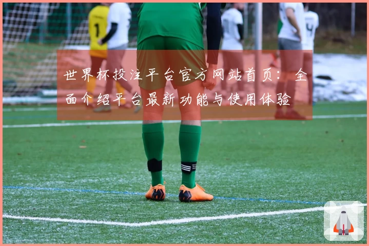 世界杯投注平台官方网站首页：全面介绍平台最新功能与使用体验
