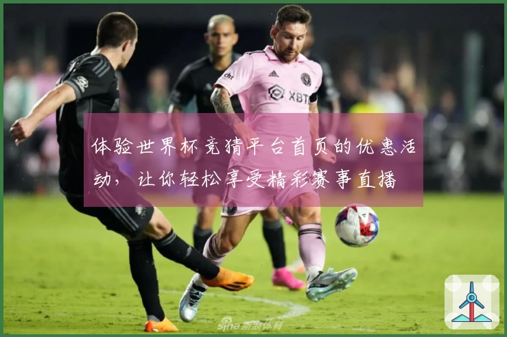 体验世界杯竞猜平台首页的优惠活动，让你轻松享受精彩赛事直播