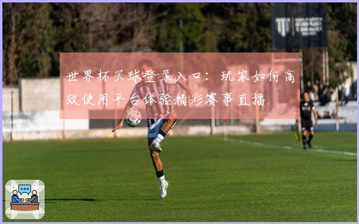 世界杯买球登录入口：玩家如何高效使用平台体验精彩赛事直播
